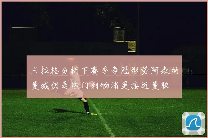 卡拉格分析下赛季争冠形势阿森纳曼城仍是热门利物浦更接近曼联