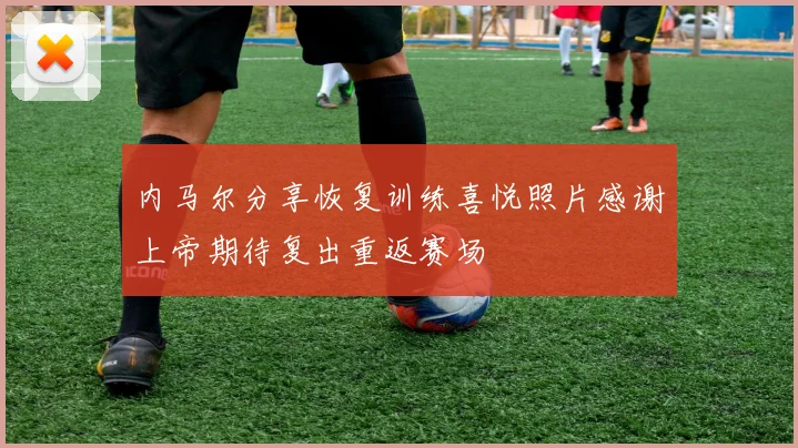 内马尔分享恢复训练喜悦照片感谢上帝期待复出重返赛场