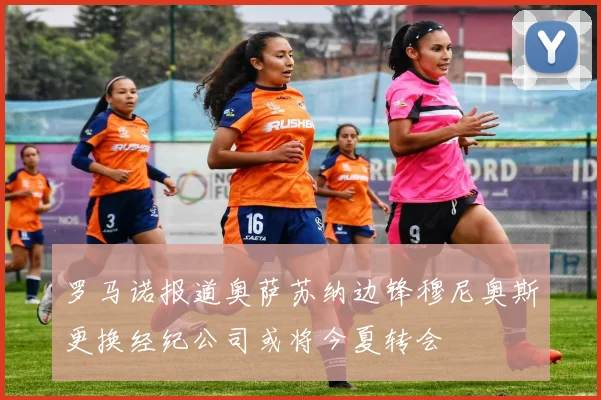 罗马诺报道奥萨苏纳边锋穆尼奥斯更换经纪公司或将今夏转会