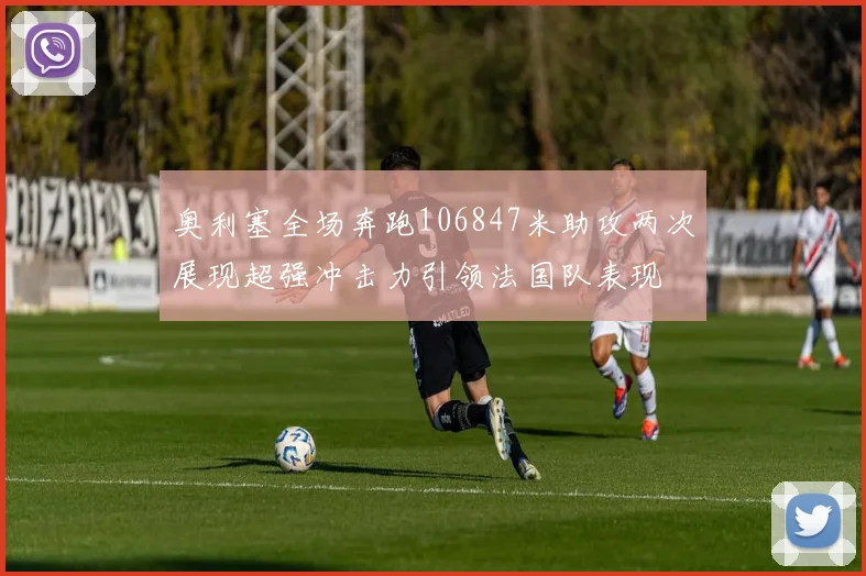 奥利塞全场奔跑106847米助攻两次展现超强冲击力引领法国队表现