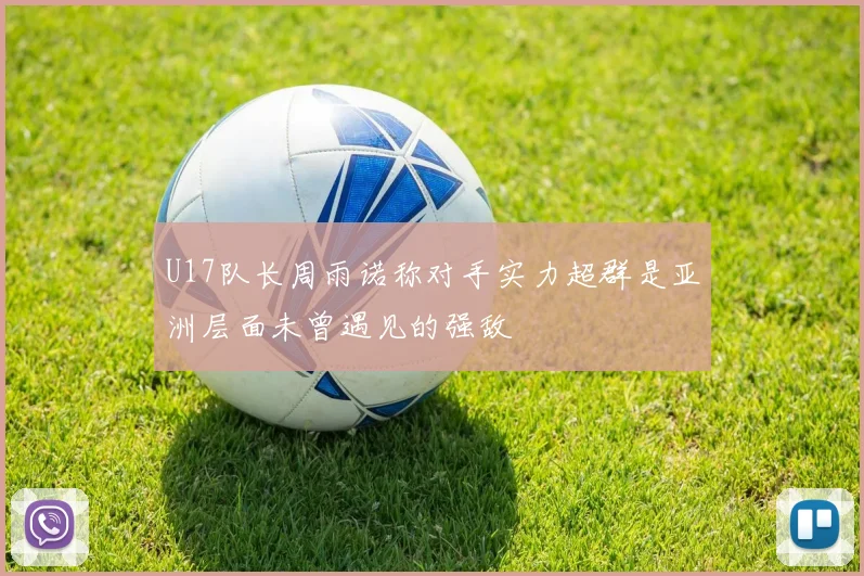 U17队长周雨诺称对手实力超群是亚洲层面未曾遇见的强敌