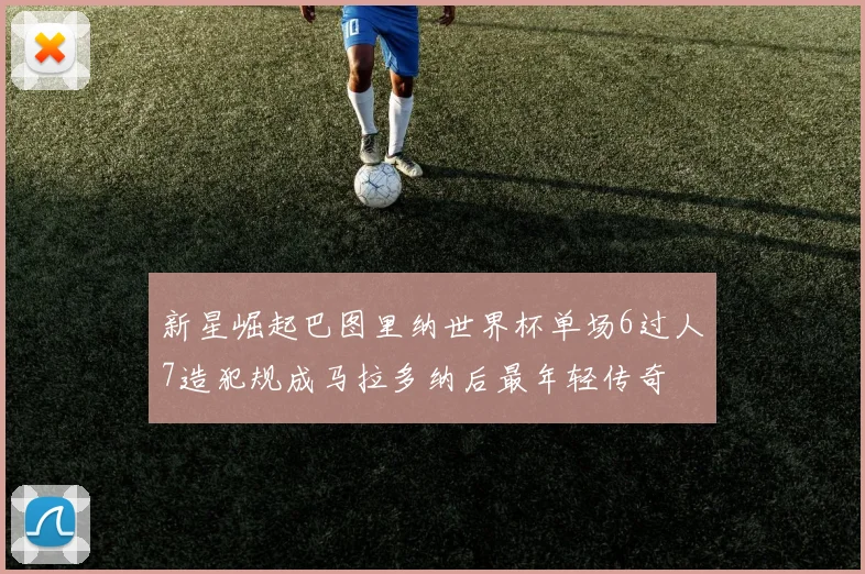 新星崛起巴图里纳世界杯单场6过人7造犯规成马拉多纳后最年轻传奇