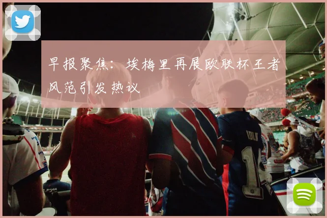 早报聚焦：埃梅里再展欧联杯王者风范引发热议