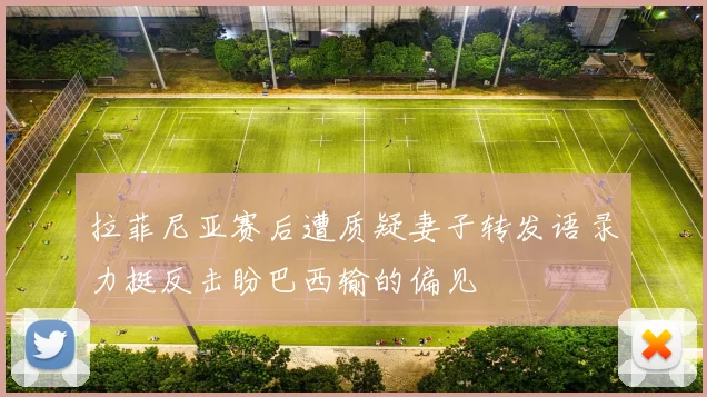 拉菲尼亚赛后遭质疑妻子转发语录力挺反击盼巴西输的偏见