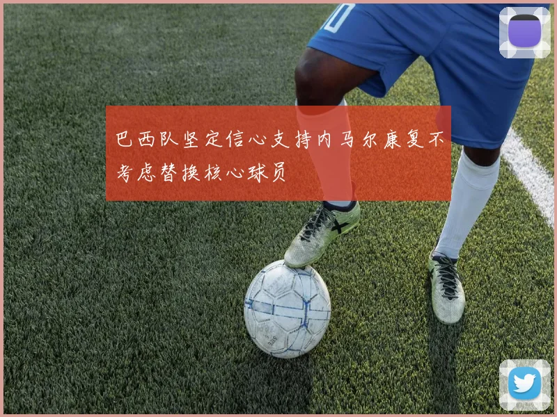 巴西队坚定信心支持内马尔康复不考虑替换核心球员