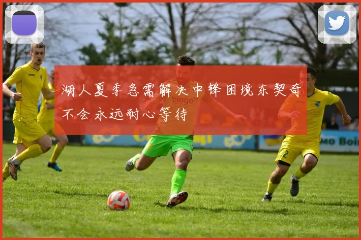 湖人夏季急需解决中锋困境东契奇不会永远耐心等待