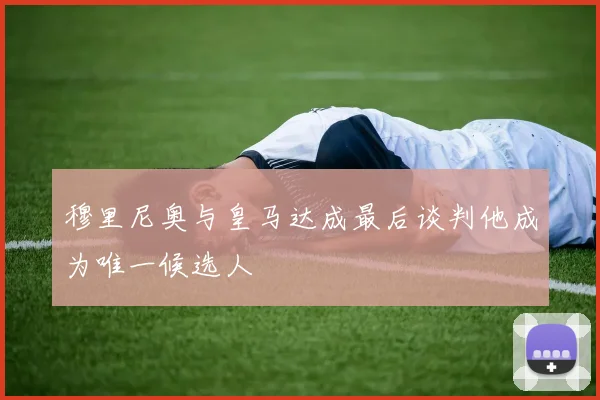 穆里尼奥与皇马达成最后谈判他成为唯一候选人
