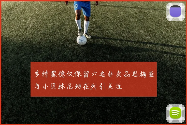 多特蒙德仅保留六名非卖品恩梅查与小贝林厄姆在列引关注