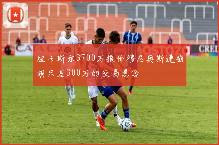 纽卡斯尔3700万报价穆尼奥斯遭截胡只差300万的交易悬念