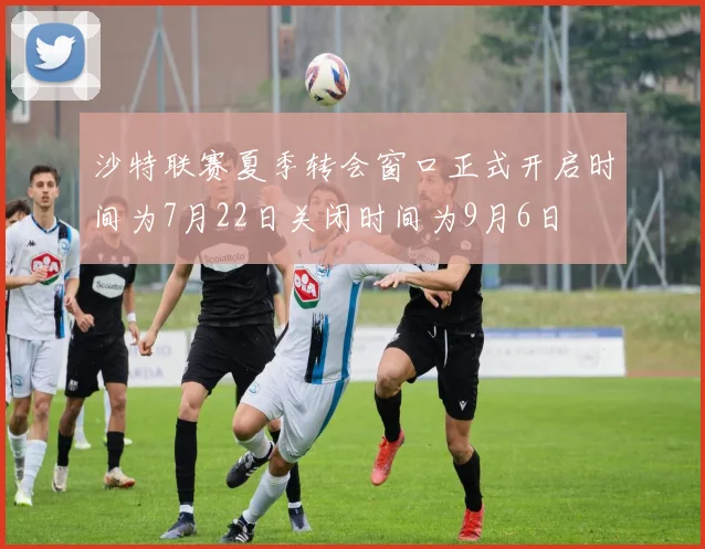 沙特联赛夏季转会窗口正式开启时间为7月22日关闭时间为9月6日