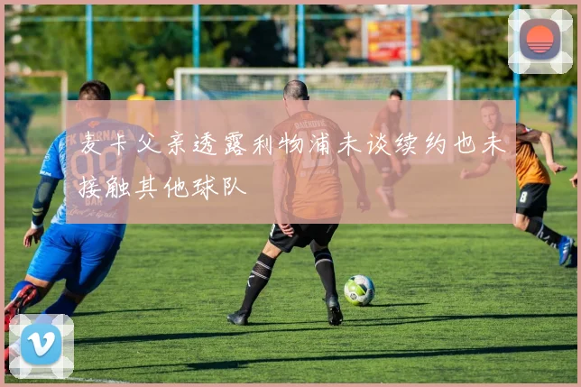 麦卡父亲透露利物浦未谈续约也未接触其他球队
