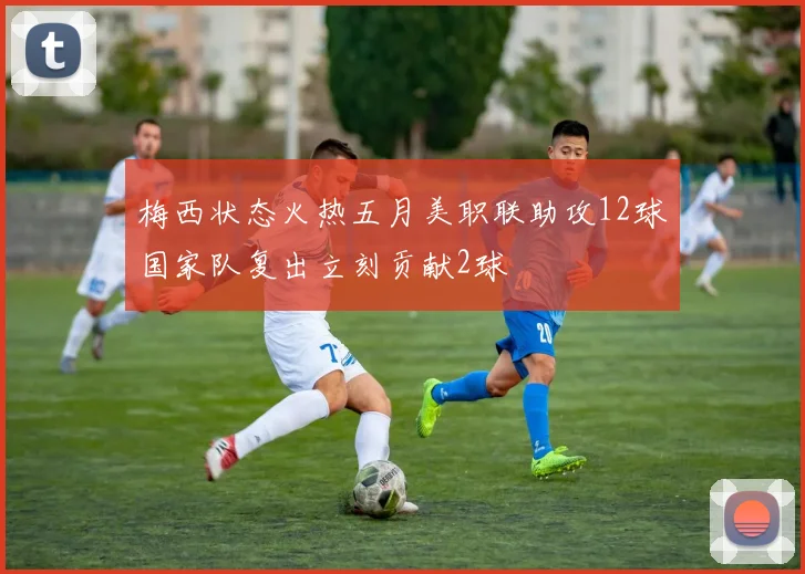 梅西状态火热五月美职联助攻12球国家队复出立刻贡献2球
