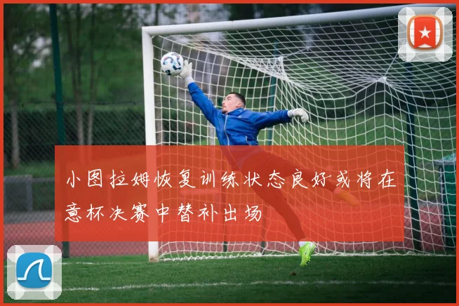 小图拉姆恢复训练状态良好或将在意杯决赛中替补出场