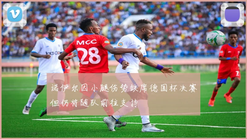诺伊尔因小腿伤势缺席德国杯决赛但仍将随队前往支持
