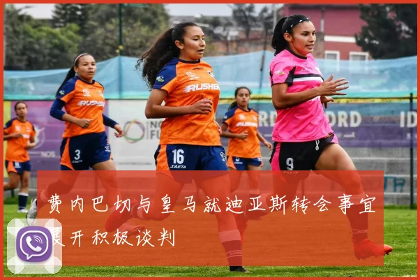 费内巴切与皇马就迪亚斯转会事宜展开积极谈判