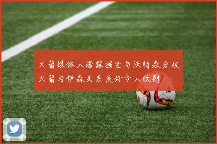 火箭媒体人透露掘金与沃特森分歧火箭与伊森关系良好令人欣慰