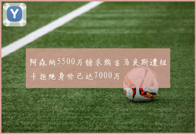 阿森纳5500万镑求购吉马良斯遭纽卡拒绝身价已达7000万